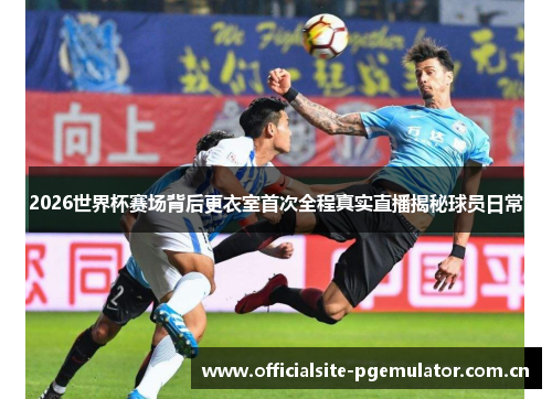 2026世界杯赛场背后更衣室首次全程真实直播揭秘球员日常