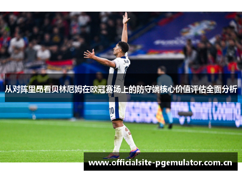 从对阵里昂看贝林厄姆在欧冠赛场上的防守端核心价值评估全面分析 从对阵里昂看贝林厄姆在欧冠赛场上的防守端核心价值评估全面分析