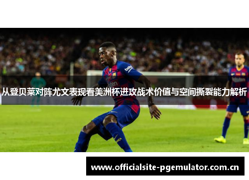 从登贝莱对阵尤文表现看美洲杯进攻战术价值与空间撕裂能力解析 从登贝莱对阵尤文表现看美洲杯进攻战术价值与空间撕裂能力解析