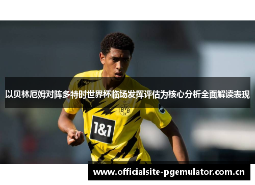以贝林厄姆对阵多特时世界杯临场发挥评估为核心分析全面解读表现 以贝林厄姆对阵多特时世界杯临场发挥评估为核心分析全面解读表现