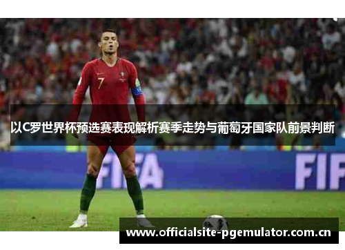 以C罗世界杯预选赛表现解析赛季走势与葡萄牙国家队前景判断
