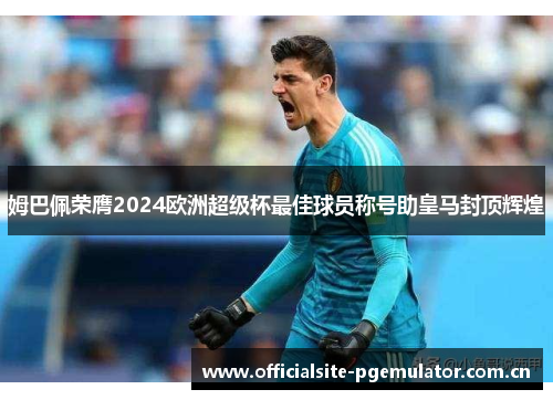 姆巴佩荣膺2024欧洲超级杯最佳球员称号助皇马封顶辉煌 姆巴佩荣膺2024欧洲超级杯最佳球员称号助皇马封顶辉煌