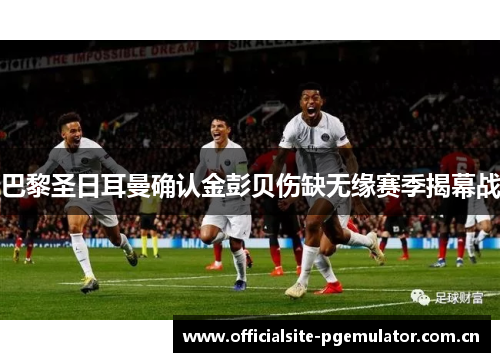 巴黎圣日耳曼确认金彭贝伤缺无缘赛季揭幕战 巴黎圣日耳曼确认金彭贝伤缺无缘赛季揭幕战