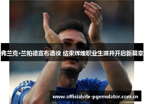 弗兰克·兰帕德宣布退役 结束辉煌职业生涯并开启新篇章