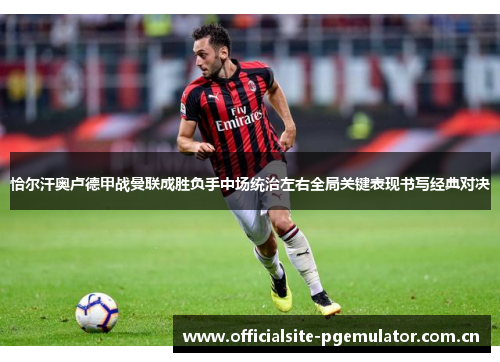 恰尔汗奥卢德甲战曼联成胜负手中场统治左右全局关键表现书写经典对决