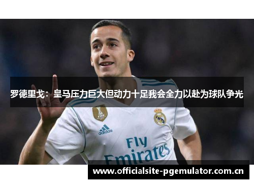 罗德里戈:皇马压力巨大但动力十足我会全力以赴为球队争光 罗德里戈:皇马压力巨大但动力十足我会全力以赴为球队争光