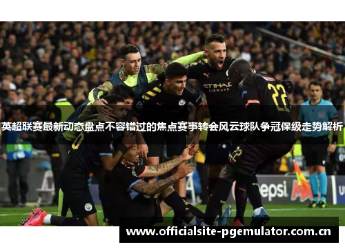 英超联赛最新动态盘点不容错过的焦点赛事转会风云球队争冠保级走势解析 英超联赛最新动态盘点不容错过的焦点赛事转会风云球队争冠保级走势解析